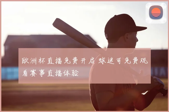 欧洲杯直播免费开启 球迷可免费观看赛事直播体验