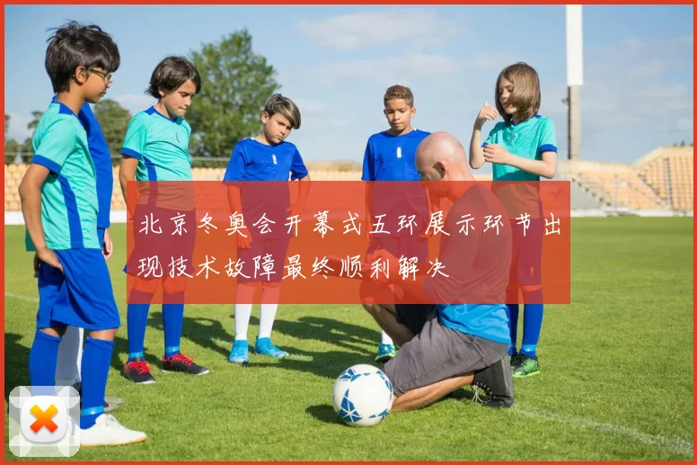 北京冬奥会开幕式五环展示环节出现技术故障最终顺利解决