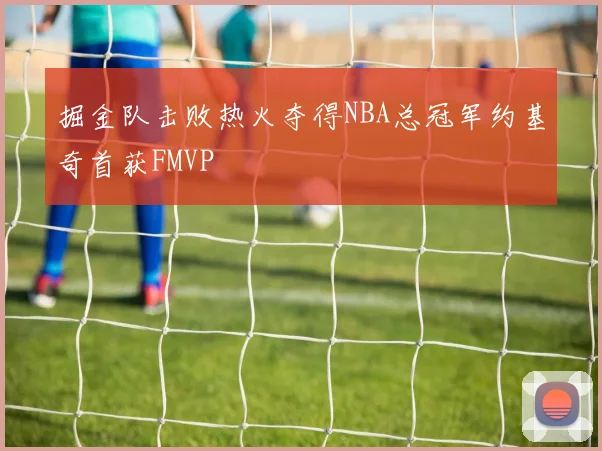 掘金队击败热火夺得NBA总冠军约基奇首获FMVP