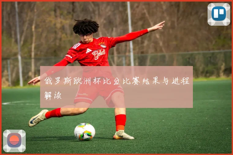 俄罗斯欧洲杯比分比赛结果与进程解读