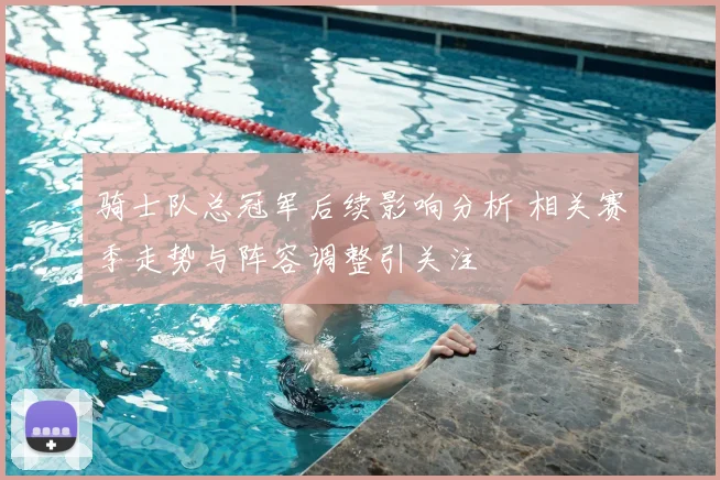骑士队总冠军后续影响分析 相关赛季走势与阵容调整引关注