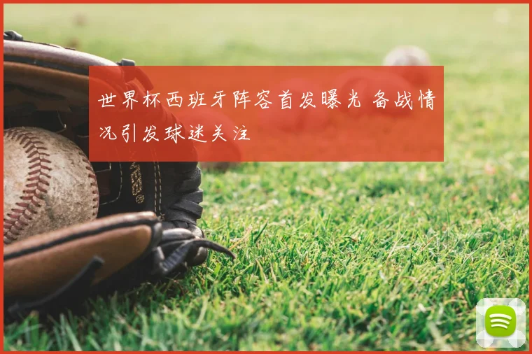 世界杯西班牙阵容首发曝光 备战情况引发球迷关注