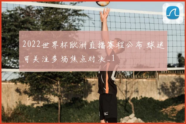2022世界杯欧洲直播赛程公布 球迷可关注多场焦点对决_1