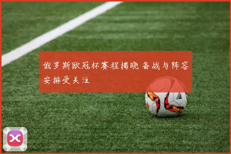 俄罗斯欧冠杯赛程揭晓 备战与阵容安排受关注