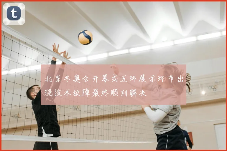 北京冬奥会开幕式五环展示环节出现技术故障最终顺利解决