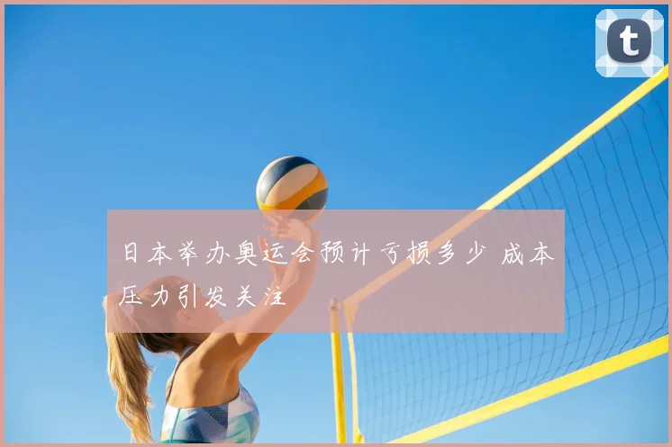 日本举办奥运会预计亏损多少 成本压力引发关注