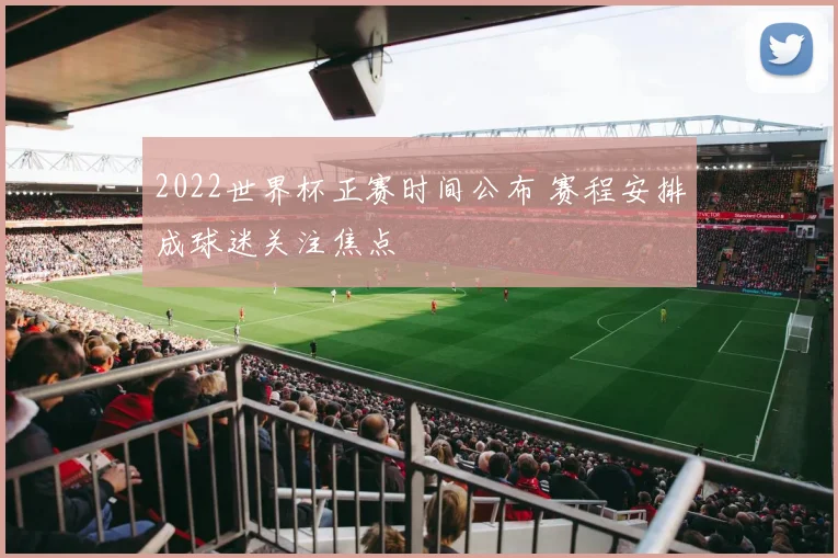 2022世界杯正赛时间公布 赛程安排成球迷关注焦点