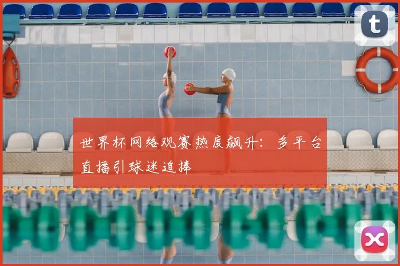 世界杯网络观赛热度飙升:多平台直播引球迷追捧
