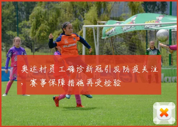 奥运村员工确诊新冠引发防疫关注,赛事保障措施再受检验