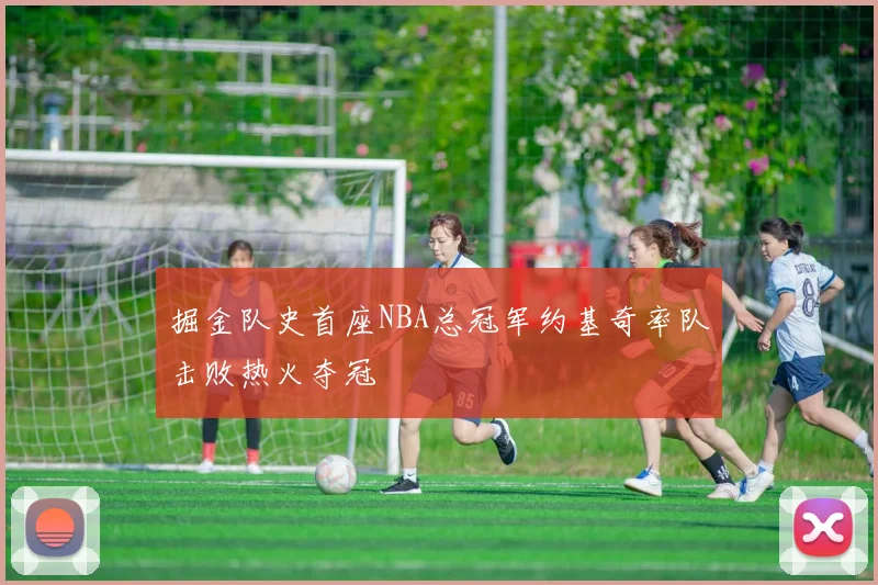 掘金队史首座NBA总冠军约基奇率队击败热火夺冠