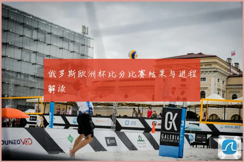 俄罗斯欧洲杯比分比赛结果与进程解读