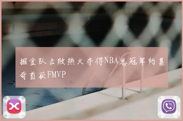 掘金队击败热火夺得NBA总冠军约基奇首获FMVP