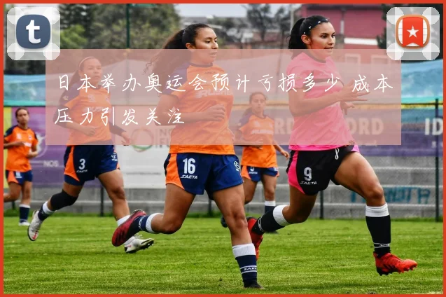 日本举办奥运会预计亏损多少 成本压力引发关注