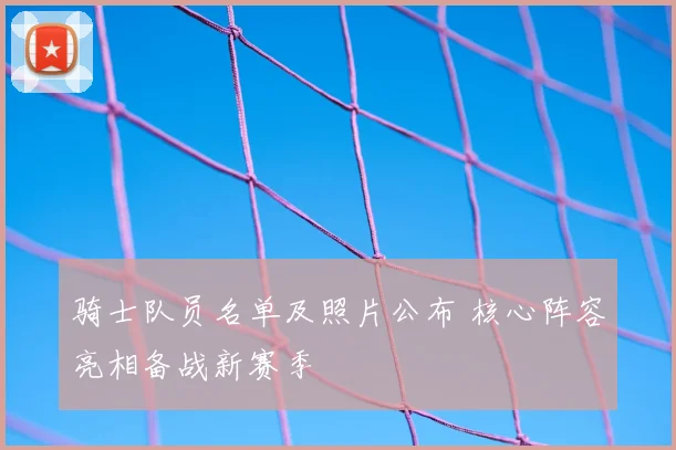 骑士队员名单及照片公布 核心阵容亮相备战新赛季