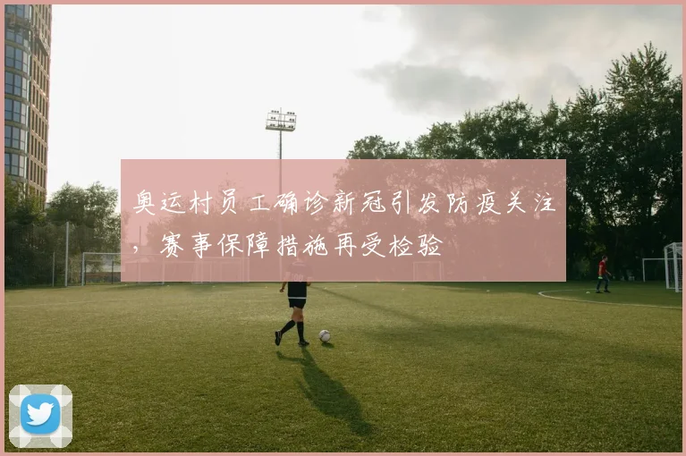 奥运村员工确诊新冠引发防疫关注,赛事保障措施再受检验