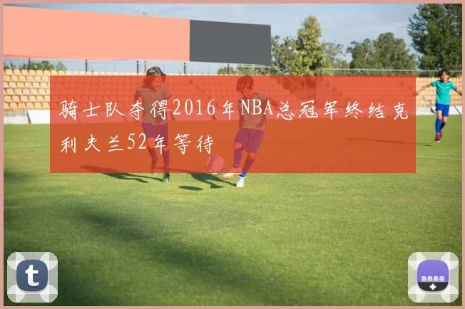 骑士队夺得2016年NBA总冠军终结克利夫兰52年等待