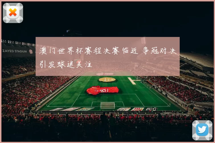 澳门世界杯赛程决赛临近 争冠对决引发球迷关注