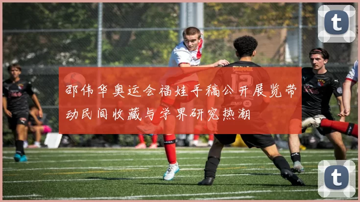 邵伟华奥运会福娃手稿公开展览带动民间收藏与学界研究热潮