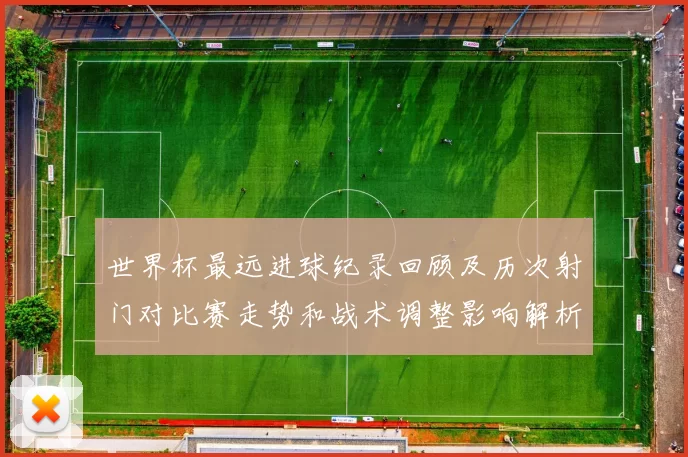 世界杯最远进球纪录回顾及历次射门对比赛走势和战术调整影响解析