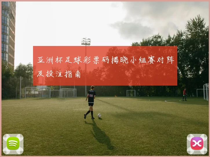 亚洲杯足球彩票码揭晓小组赛对阵及投注指南
