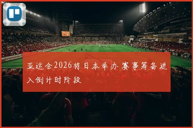 亚运会2026将日本举办 赛事筹备进入倒计时阶段