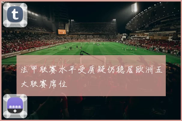 法甲联赛水平受质疑仍稳居欧洲五大联赛席位