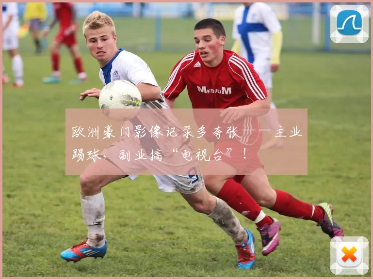 欧洲豪门影像记录多夸张——主业踢球，副业搞“电视台”！
