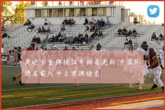 奥运会金牌榜往年排名更新 中国队稳居前列冲击奖牌榜首