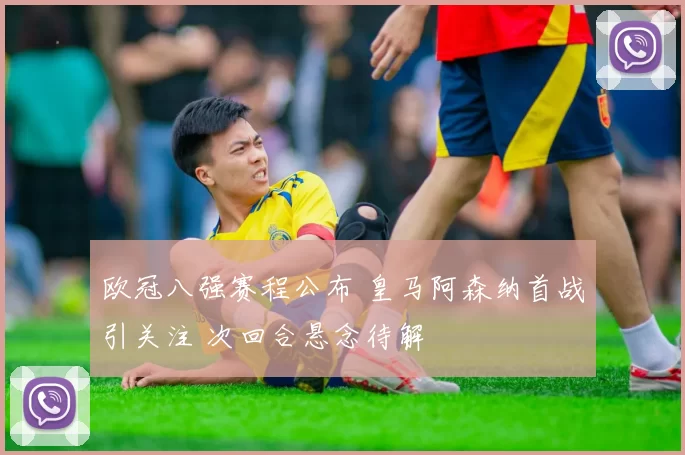 欧冠八强赛程公布 皇马阿森纳首战引关注 次回合悬念待解