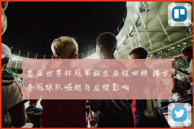 首届世界杯冠军诞生历程回顾 揭示夺冠球队崛起与后续影响