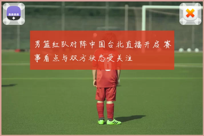男篮红队对阵中国台北直播开启 赛事看点与双方状态受关注