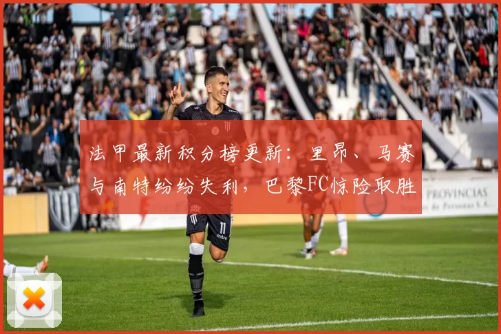 法甲最新积分榜更新：里昂、马赛与南特纷纷失利，巴黎FC惊险取胜_比赛_主场_欧冠