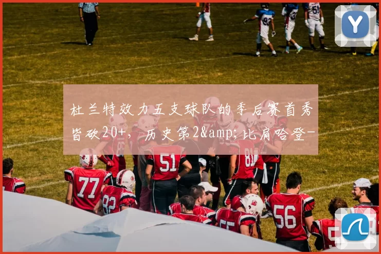 杜兰特效力五支球队的季后赛首秀皆砍20+，历史第2&比肩哈登-NBA新闻