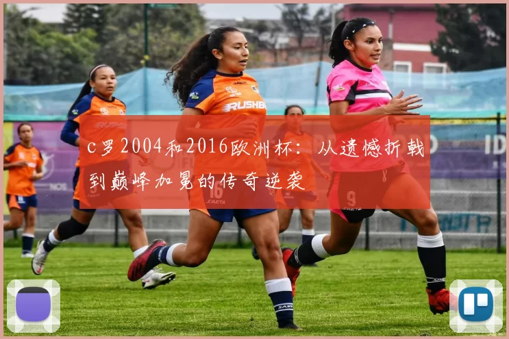 c罗2004和2016欧洲杯：从遗憾折戟到巅峰加冕的传奇逆袭