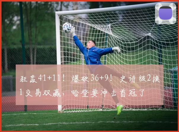 狂轰41+11！爆砍36+9！史诗级2换1交易双赢，哈登要冲击首冠了