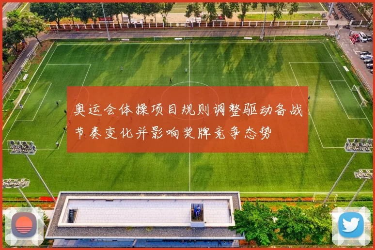 奥运会体操项目规则调整驱动备战节奏变化并影响奖牌竞争态势