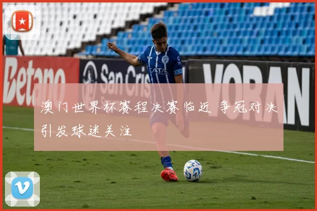 澳门世界杯赛程决赛临近 争冠对决引发球迷关注