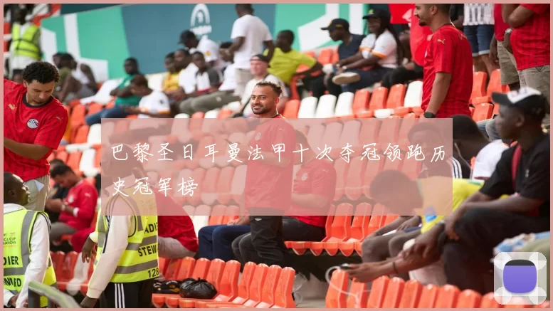 巴黎圣日耳曼法甲十次夺冠领跑历史冠军榜