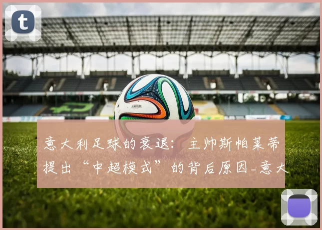 意大利足球的衰退:主帅斯帕莱蒂提出“中超模式”的背后原因_意大利国家队_政策_赛事