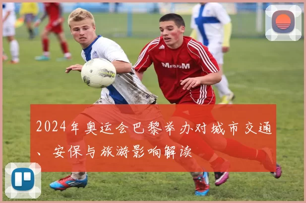 2024年奥运会巴黎举办对城市交通、安保与旅游影响解读