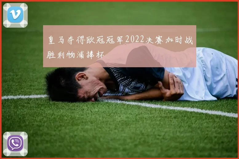 皇马夺得欧冠冠军2022决赛加时战胜利物浦捧杯
