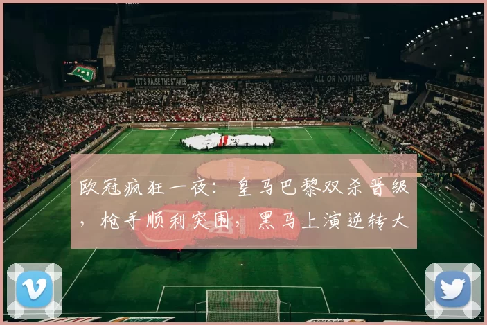 欧冠疯狂一夜：皇马巴黎双杀晋级，枪手顺利突围，黑马上演逆转大戏_曼城_回合_主客场