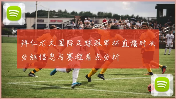 拜仁尤文国际足球冠军杯直播对决分组信息与赛程看点分析