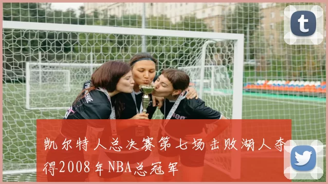 凯尔特人总决赛第七场击败湖人夺得2008年NBA总冠军