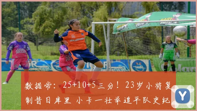 数据帝：25+10+5三分！23岁小将复制昔日库里 小卡一壮举追平队史纪录