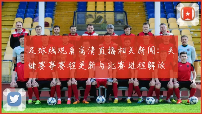 足球线观看高清直播相关新闻：关键赛事赛程更新与比赛进程解读