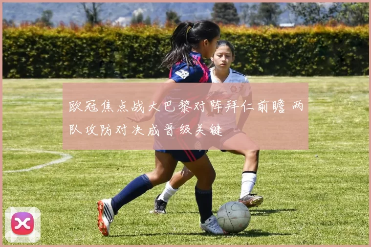 欧冠焦点战大巴黎对阵拜仁前瞻 两队攻防对决成晋级关键