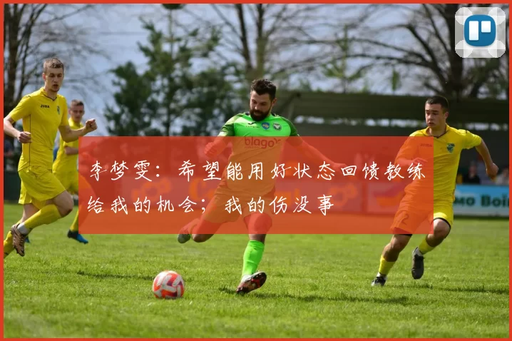 李梦雯：希望能用好状态回馈教练给我的机会；我的伤没事