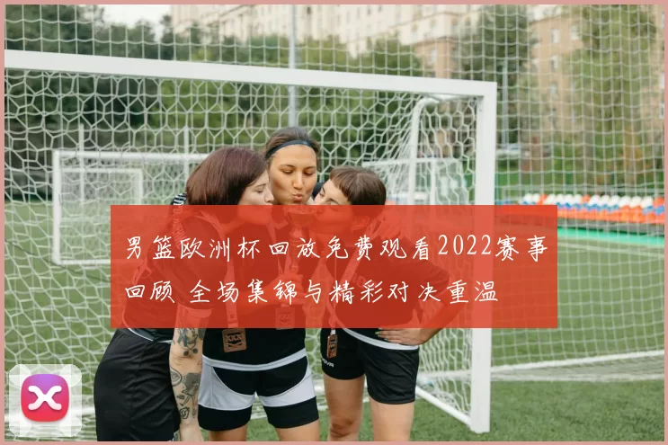 男篮欧洲杯回放免费观看2022赛事回顾 全场集锦与精彩对决重温