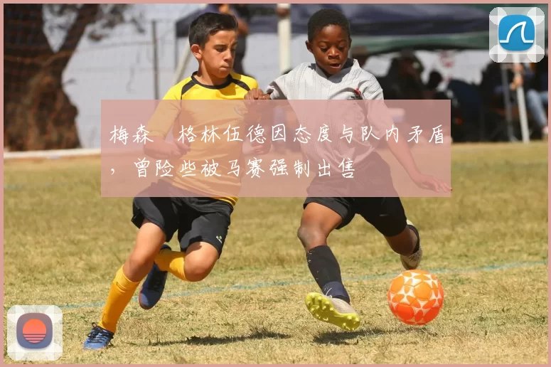 梅森・格林伍德因态度与队内矛盾，曾险些被马赛强制出售